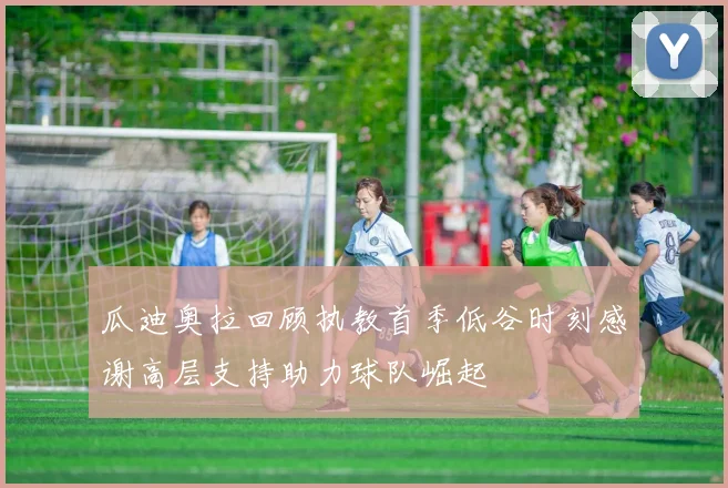瓜迪奥拉回顾执教首季低谷时刻感谢高层支持助力球队崛起