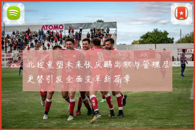 北控重塑未来张庆鹏离职与管理层更替引发全面变革新篇章