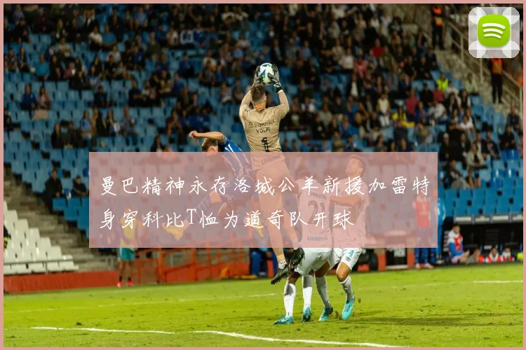 曼巴精神永存洛城公羊新援加雷特身穿科比T恤为道奇队开球