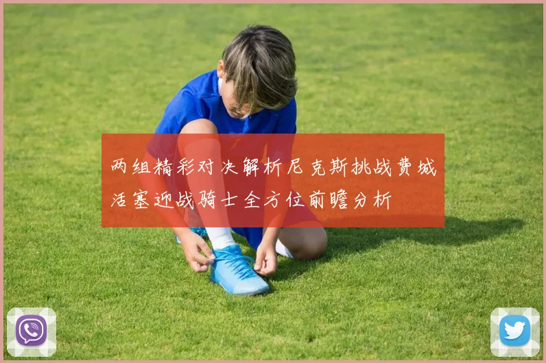 两组精彩对决解析尼克斯挑战费城活塞迎战骑士全方位前瞻分析