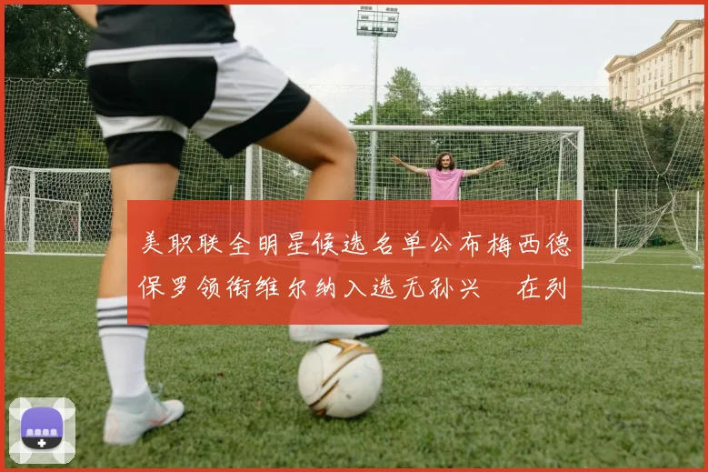 美职联全明星候选名单公布梅西德保罗领衔维尔纳入选无孙兴慜在列
