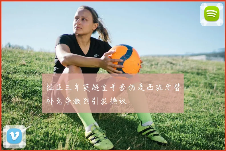 拉亚三年英超金手套仍是西班牙替补竞争激烈引发热议