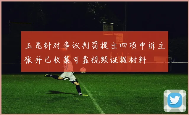 玉昆针对争议判罚提出四项申诉主张并已收集可靠视频证据材料