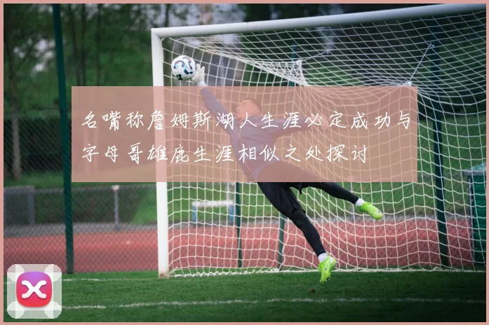 名嘴称詹姆斯湖人生涯必定成功与字母哥雄鹿生涯相似之处探讨
