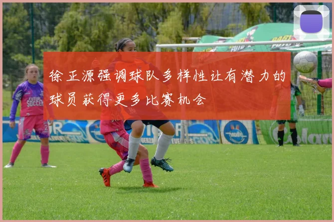徐正源强调球队多样性让有潜力的球员获得更多比赛机会