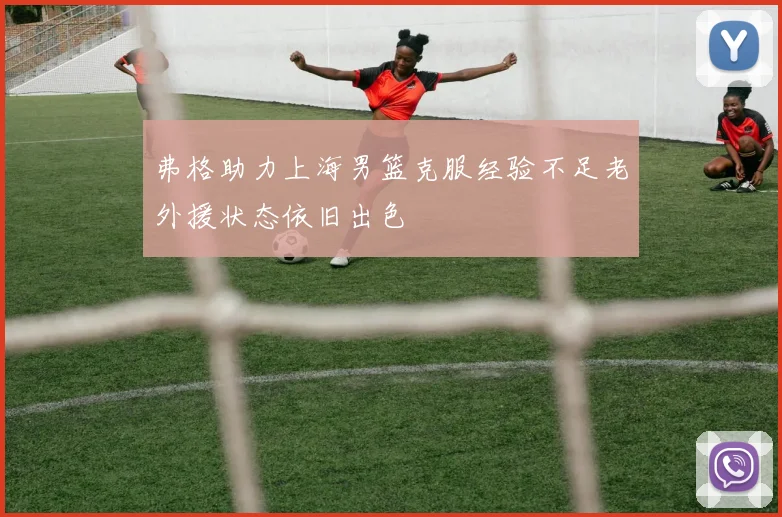 弗格助力上海男篮克服经验不足老外援状态依旧出色
