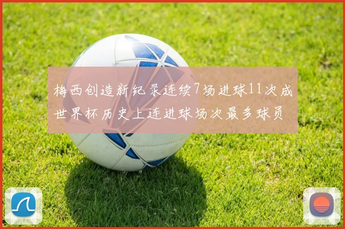 梅西创造新纪录连续7场进球11次成世界杯历史上连进球场次最多球员