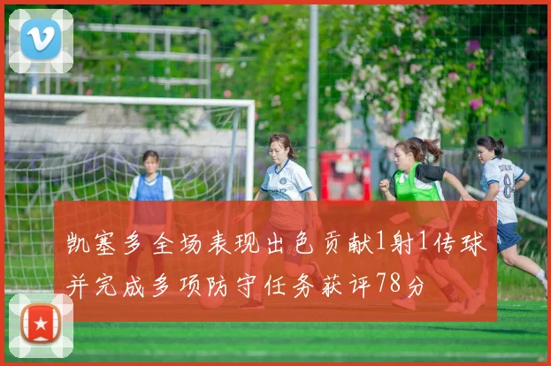 凯塞多全场表现出色贡献1射1传球并完成多项防守任务获评78分