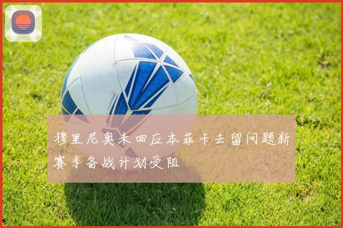穆里尼奥未回应本菲卡去留问题新赛季备战计划受阻