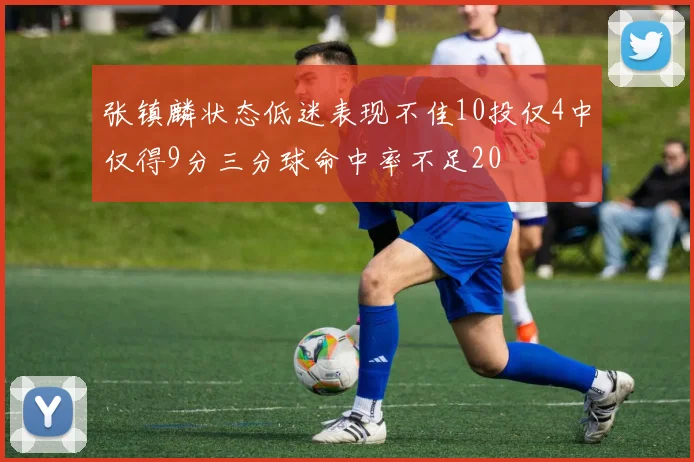 张镇麟状态低迷表现不佳10投仅4中仅得9分三分球命中率不足20