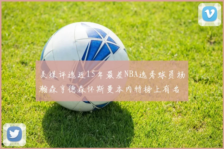 美媒评选近15年最差NBA选秀球员杨瀚森亨德森怀斯曼本内特榜上有名