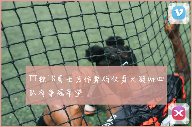 TT称18勇士为作弊码仅勇火骑凯四队有争冠希望